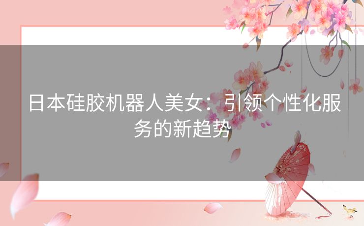 日本硅胶机器人美女:引领个性化服务的新趋势 日本硅胶机器人美女:引领个性化服务的新趋势