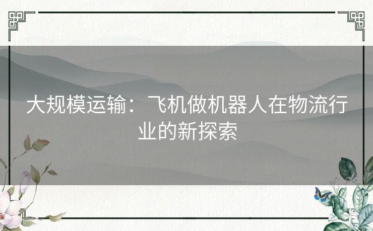 大规模运输:飞机做机器人在物流行业的新探索 大规模运输:飞机做机器人在物流行业的新探索