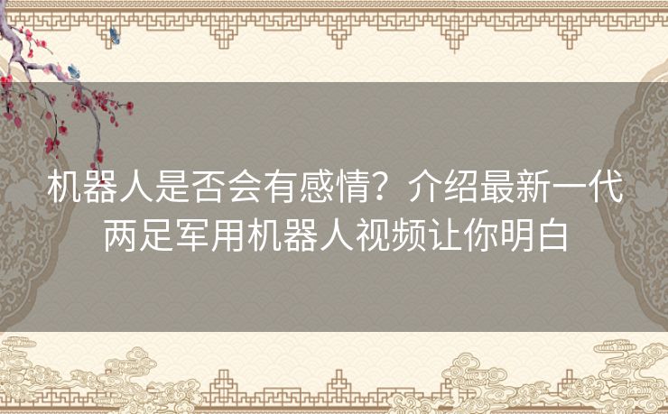 机器人是否会有感情？介绍最新一代两足军用机器人视频让你明白