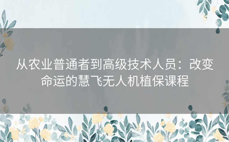 从农业普通者到高级技术人员:改变命运的慧飞无人机植保课程 从农业普通者到高级技术人员:改变命运的慧飞无人机植保课程