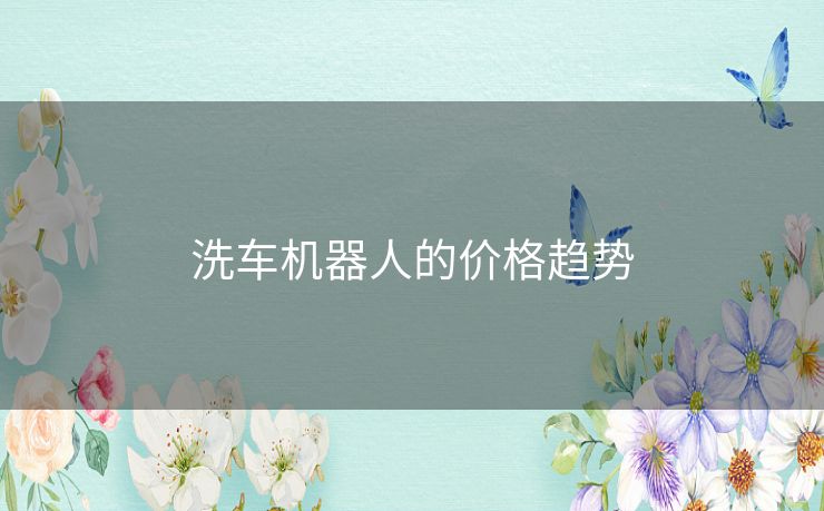 洗车机器人的价格趋势 洗车机器人的价格趋势