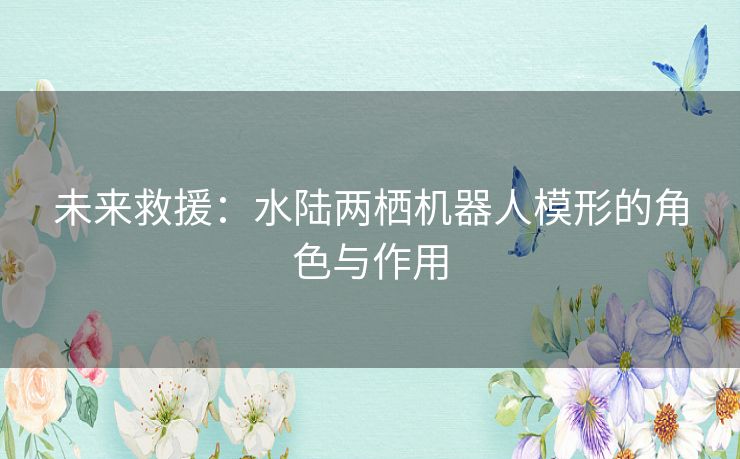 未来救援:水陆两栖机器人模形的角色与作用 未来救援:水陆两栖机器人模形的角色与作用