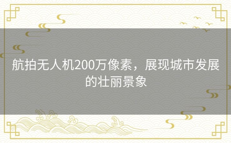 航拍无人机200万像素,展现城市发展的壮丽景象 航拍无人机200万像素,展现城市发展的壮丽景象