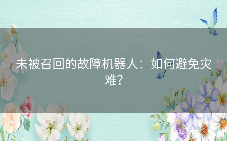 未被召回的故障机器人:如何避免灾难? 未被召回的故障机器人:如何避免灾难?