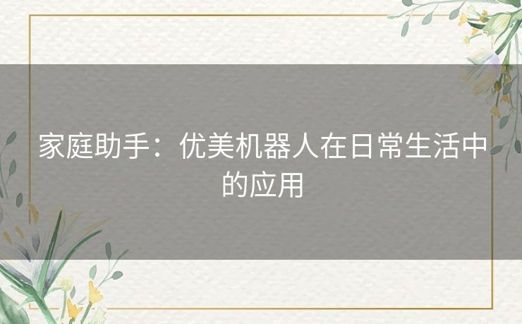 家庭助手:优美机器人在日常生活中的应用 家庭助手:优美机器人在日常生活中的应用