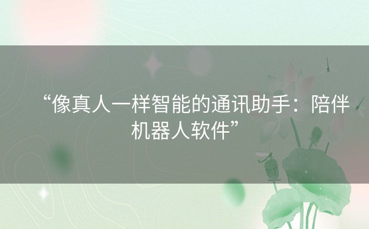 “像真人一样智能的通讯助手：陪伴机器人软件”