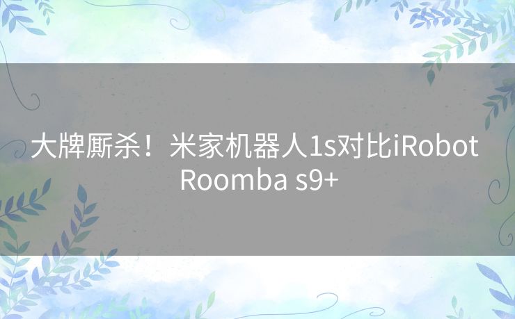 大牌厮杀!米家机器人1s对比iRobot Roomba s9+ 大牌厮杀!米家机器人1s对比iRobot Roomba s9+