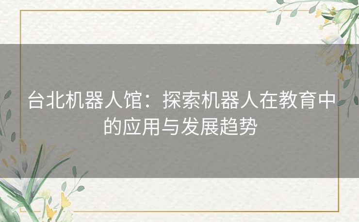 台北机器人馆:探索机器人在教育中的应用与发展趋势 台北机器人馆:探索机器人在教育中的应用与发展趋势