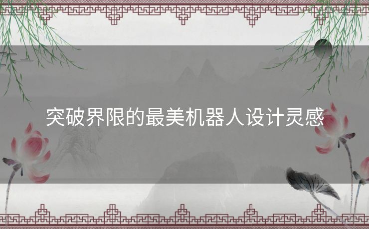 突破界限的最美机器人设计灵感 突破界限的最美机器人设计灵感