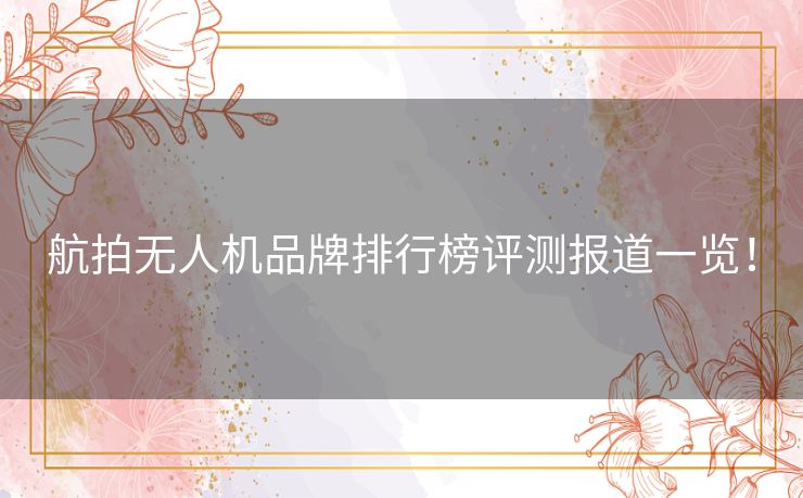 航拍无人机品牌排行榜评测报道一览! 航拍无人机品牌排行榜评测报道一览!