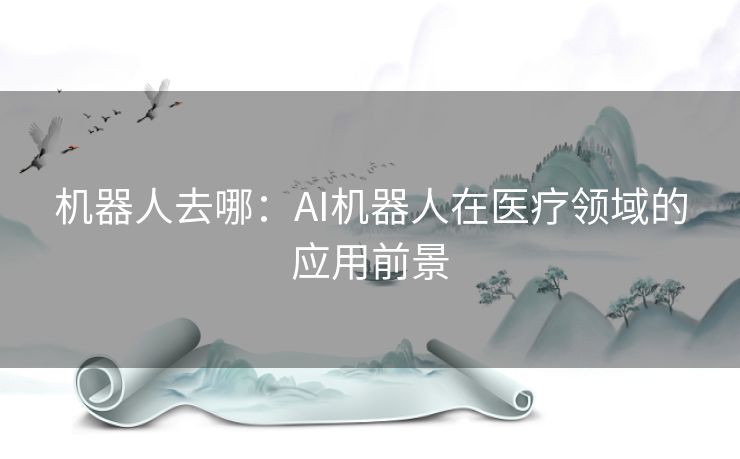 机器人去哪:AI机器人在医疗领域的应用前景 机器人去哪:AI机器人在医疗领域的应用前景
