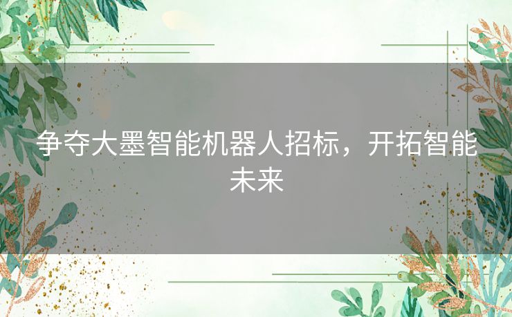 争夺大墨智能机器人招标,开拓智能未来 争夺大墨智能机器人招标,开拓智能未来