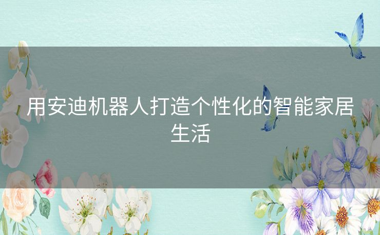 用安迪机器人打造个性化的智能家居生活