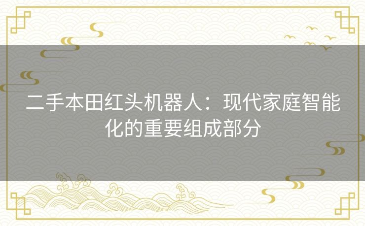 二手本田红头机器人:现代家庭智能化的重要组成部分 二手本田红头机器人:现代家庭智能化的重要组成部分