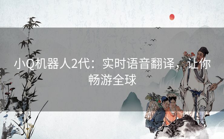 小Q机器人2代:实时语音翻译,让你畅游全球 小Q机器人2代:实时语音翻译,让你畅游全球