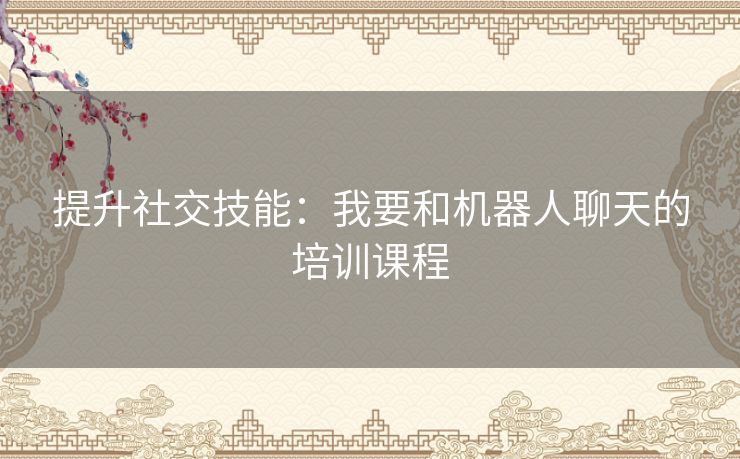 提升社交技能:我要和机器人聊天的培训课程 提升社交技能:我要和机器人聊天的培训课程
