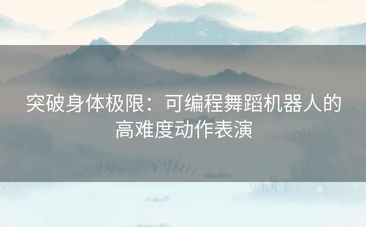 突破身体极限:可编程舞蹈机器人的高难度动作表演 突破身体极限:可编程舞蹈机器人的高难度动作表演