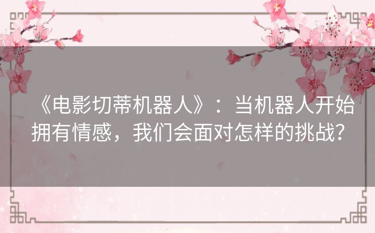 《电影切蒂机器人》:当机器人开始拥有情感,我们会面对怎样的挑战? 《电影切蒂机器人》:当机器人开始拥有情感,我们会面对怎样的挑战?
