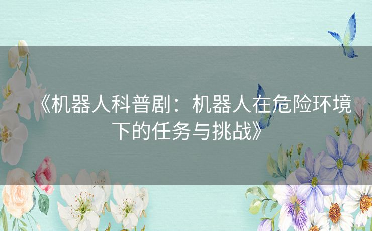《机器人科普剧:机器人在危险环境下的任务与挑战》 《机器人科普剧:机器人在危险环境下的任务与挑战》