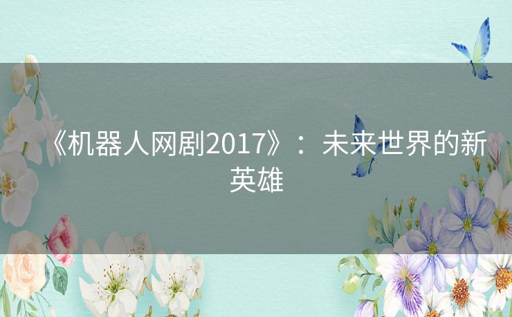 《机器人网剧2017》:未来世界的新英雄 《机器人网剧2017》:未来世界的新英雄