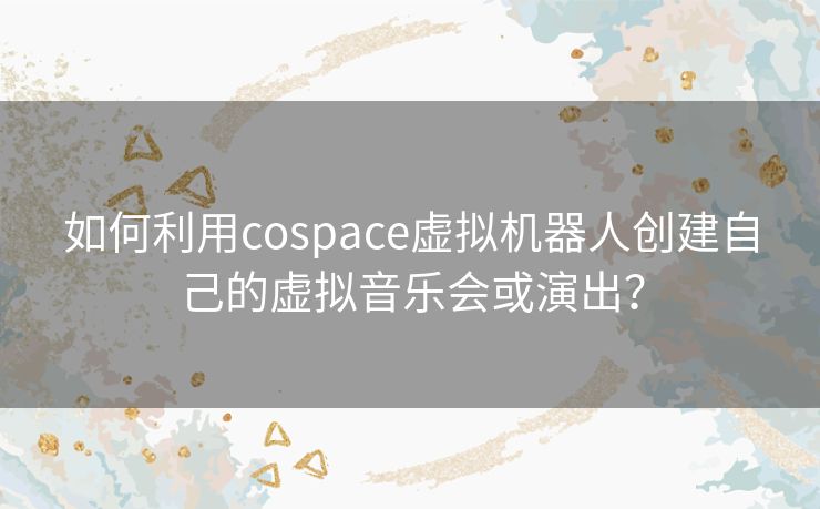 如何利用cospace虚拟机器人创建自己的虚拟音乐会或演出? 如何利用cospace虚拟机器人创建自己的虚拟音乐会或演出?