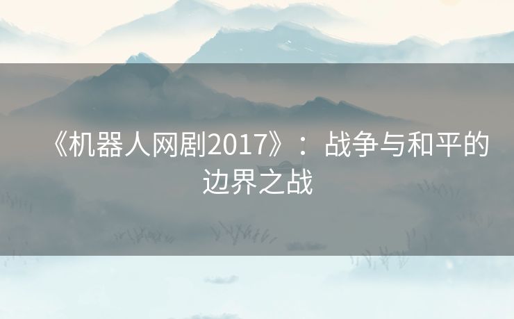 《机器人网剧2017》:战争与和平的边界之战 《机器人网剧2017》:战争与和平的边界之战
