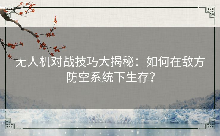 无人机对战技巧大揭秘:如何在敌方防空系统下生存? 无人机对战技巧大揭秘:如何在敌方防空系统下生存?