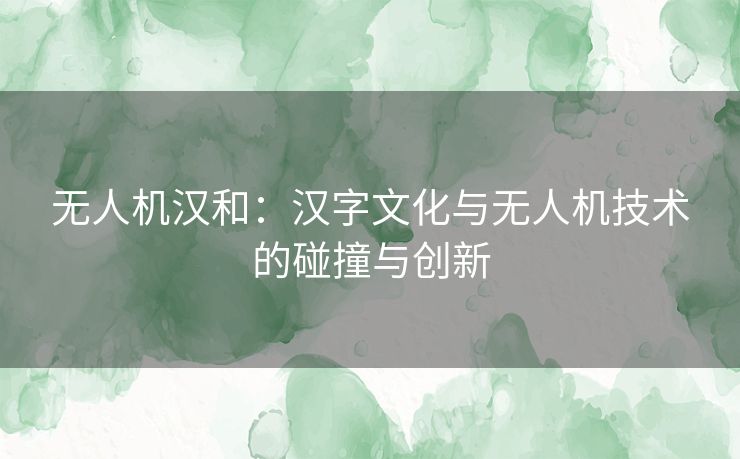 无人机汉和:汉字文化与无人机技术的碰撞与创新 无人机汉和:汉字文化与无人机技术的碰撞与创新