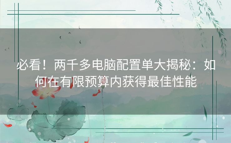 必看!两千多电脑配置单大揭秘:如何在有限预算内获得最佳性能 必看!两千多电脑配置单大揭秘:如何在有限预算内获得最佳性能