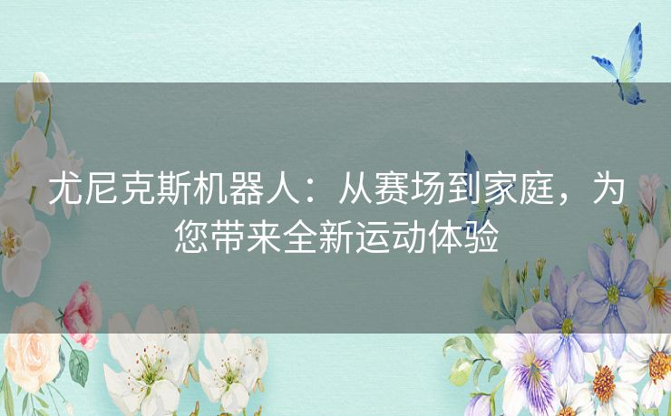 尤尼克斯机器人:从赛场到家庭,为您带来全新运动体验 尤尼克斯机器人:从赛场到家庭,为您带来全新运动体验