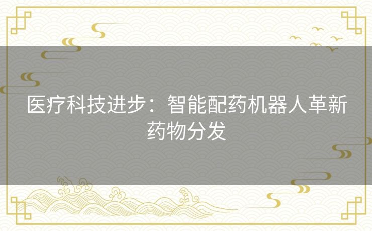 医疗科技进步:智能配药机器人革新药物分发 医疗科技进步:智能配药机器人革新药物分发