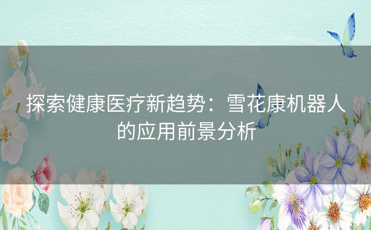 探索健康医疗新趋势:雪花康机器人的应用前景分析 探索健康医疗新趋势:雪花康机器人的应用前景分析