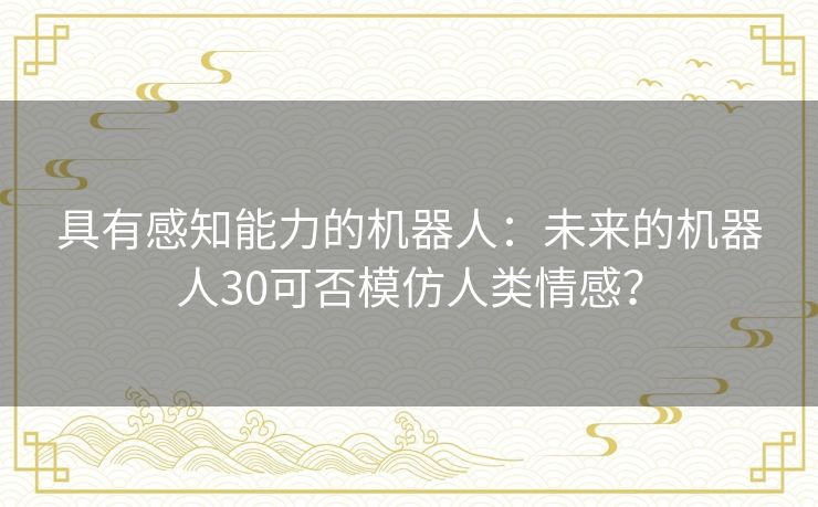 具有感知能力的机器人:未来的机器人30可否模仿人类情感? 具有感知能力的机器人:未来的机器人30可否模仿人类情感?