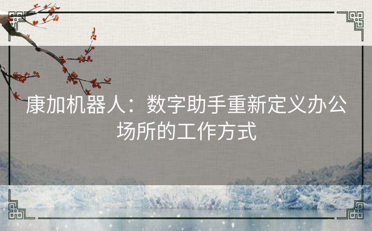 康加机器人:数字助手重新定义办公场所的工作方式 康加机器人:数字助手重新定义办公场所的工作方式