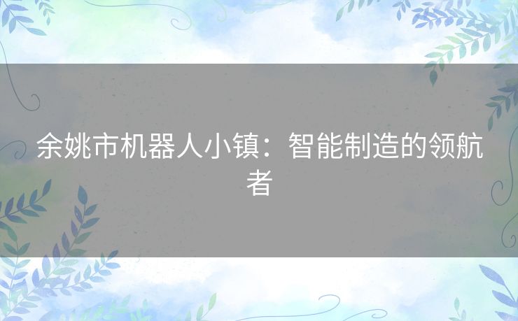 余姚市机器人小镇:智能制造的领航者 余姚市机器人小镇:智能制造的领航者