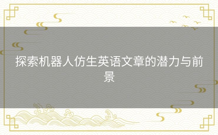 探索机器人仿生英语文章的潜力与前景 探索机器人仿生英语文章的潜力与前景