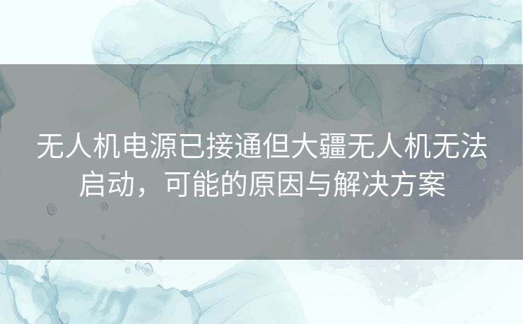 无人机电源已接通但大疆无人机无法启动,可能的原因与解决方案 无人机电源已接通但大疆无人机无法启动,可能的原因与解决方案