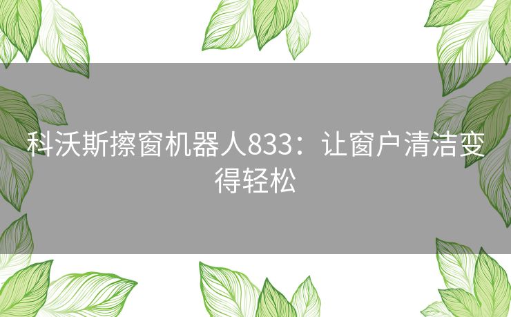 科沃斯擦窗机器人833:让窗户清洁变得轻松 科沃斯擦窗机器人833:让窗户清洁变得轻松