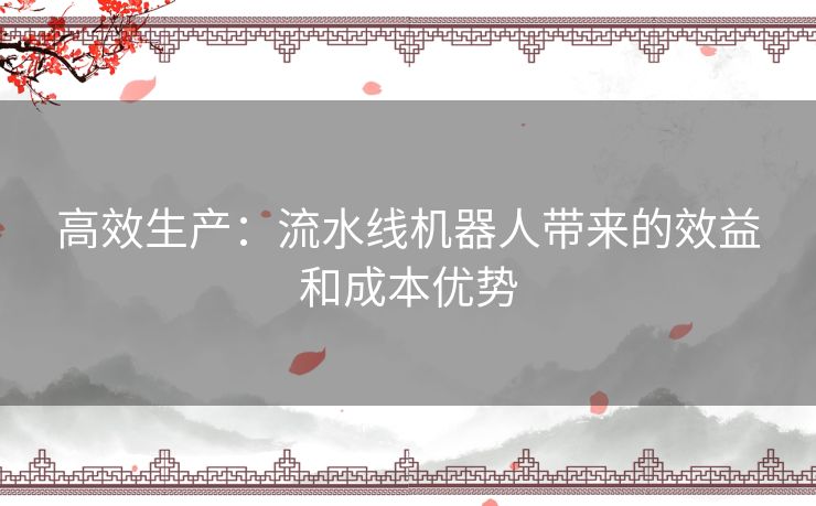 高效生产:流水线机器人带来的效益和成本优势 高效生产:流水线机器人带来的效益和成本优势