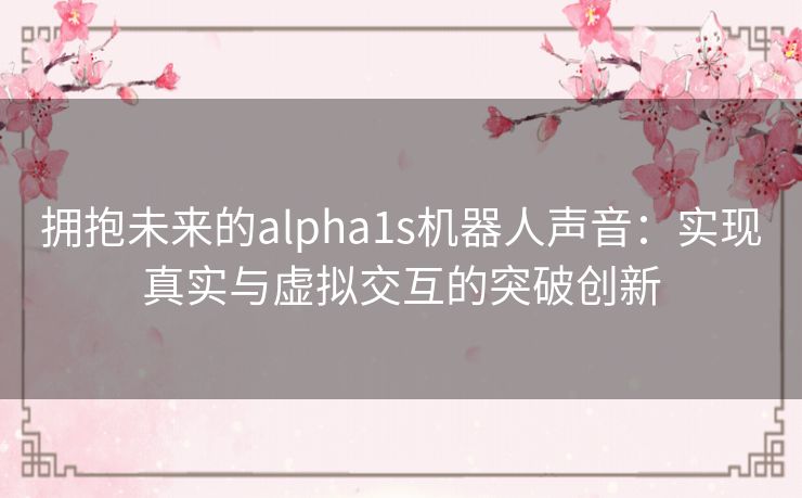 拥抱未来的alpha1s机器人声音:实现真实与虚拟交互的突破创新 拥抱未来的alpha1s机器人声音:实现真实与虚拟交互的突破创新