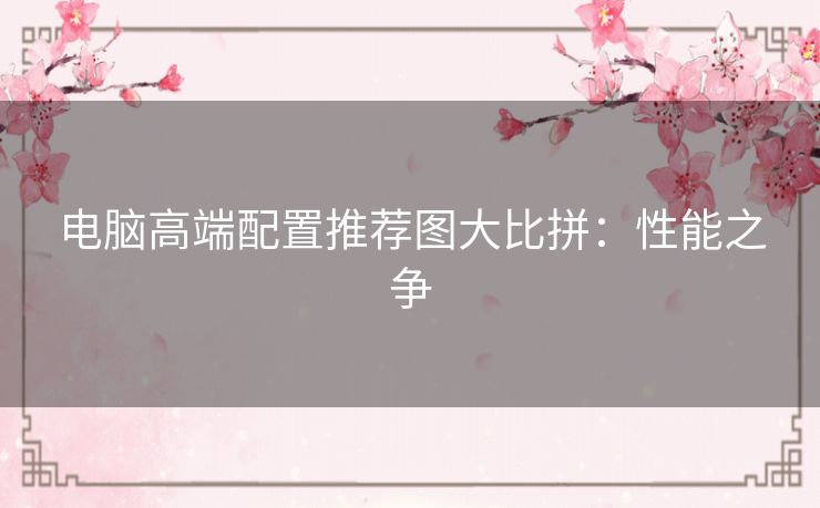 电脑高端配置推荐图大比拼:性能之争 电脑高端配置推荐图大比拼:性能之争