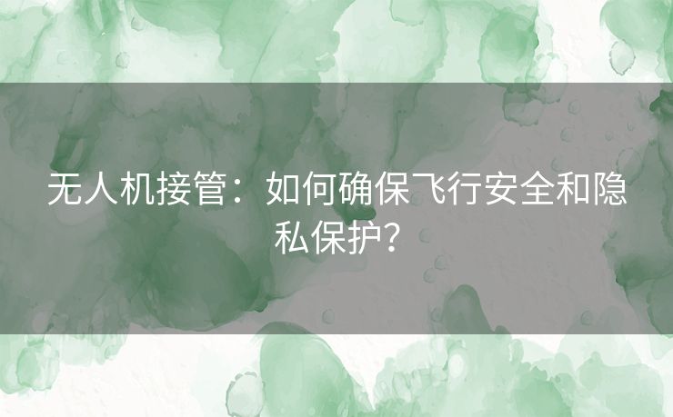 无人机接管:如何确保飞行安全和隐私保护? 无人机接管:如何确保飞行安全和隐私保护?