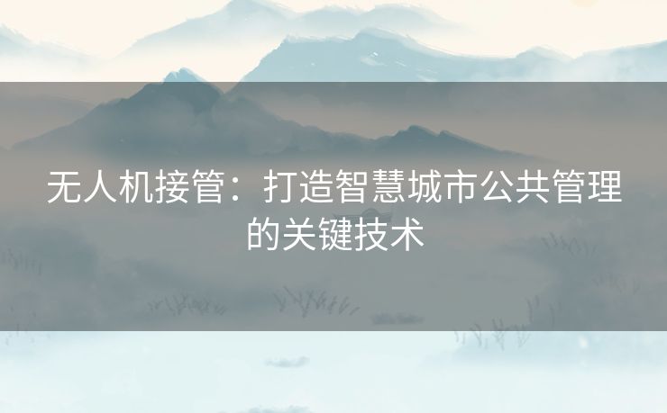 无人机接管:打造智慧城市公共管理的关键技术 无人机接管:打造智慧城市公共管理的关键技术