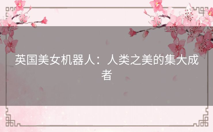 英国美女机器人:人类之美的集大成者 英国美女机器人:人类之美的集大成者