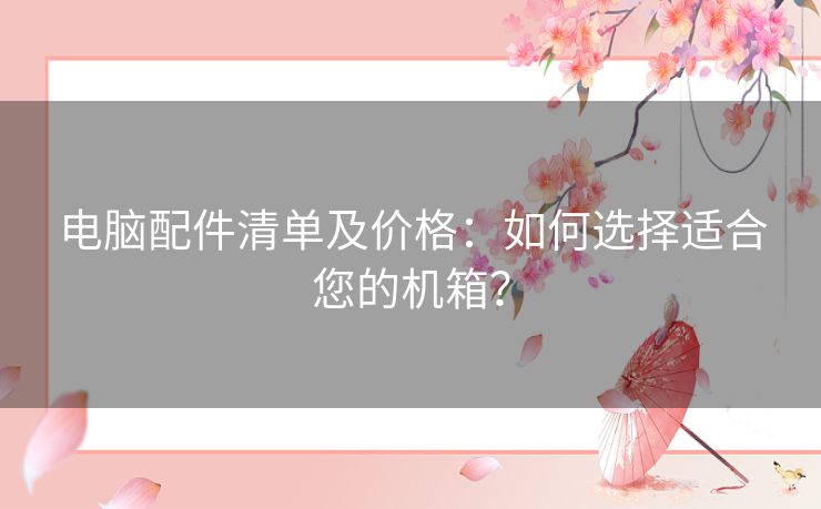 电脑配件清单及价格：如何选择适合您的机箱？