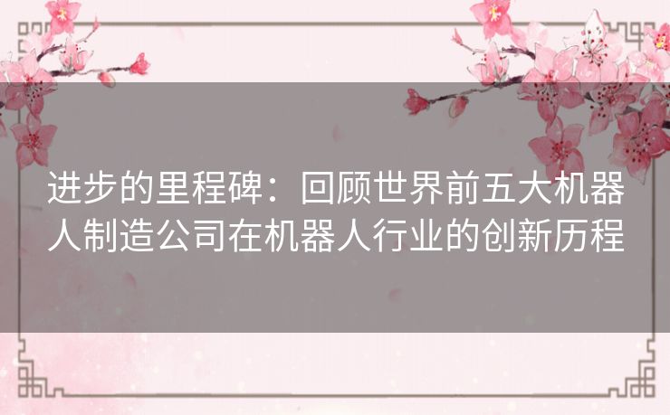 进步的里程碑:回顾世界前五大机器人制造公司在机器人行业的创新历程 进步的里程碑:回顾世界前五大机器人制造公司在机器人行业的创新历程