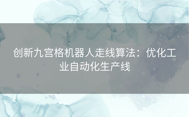 创新九宫格机器人走线算法:优化工业自动化生产线 创新九宫格机器人走线算法:优化工业自动化生产线