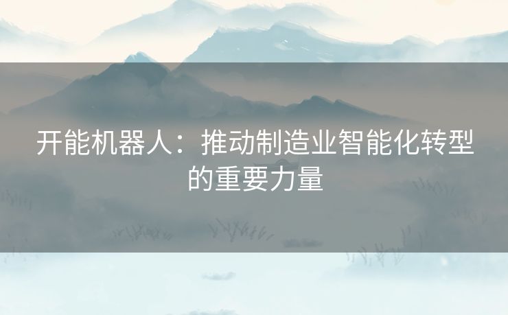 开能机器人：推动制造业智能化转型的重要力量