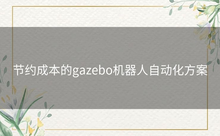 节约成本的gazebo机器人自动化方案 节约成本的gazebo机器人自动化方案