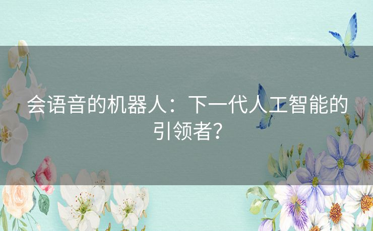 会语音的机器人:下一代人工智能的引领者? 会语音的机器人:下一代人工智能的引领者?